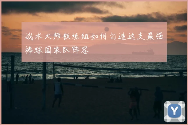 战术大师教练组如何打造这支最强棒球国家队阵容