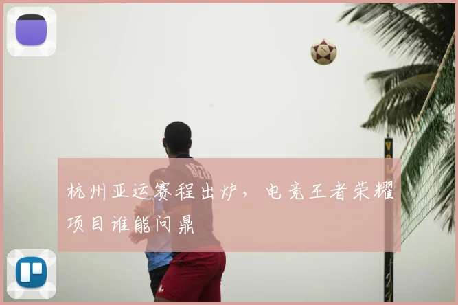 杭州亚运赛程出炉，电竞王者荣耀项目谁能问鼎