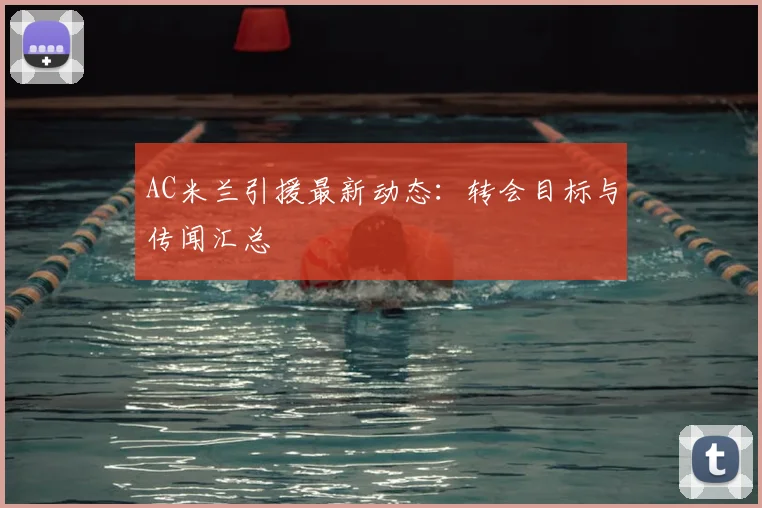 AC米兰引援最新动态：转会目标与传闻汇总