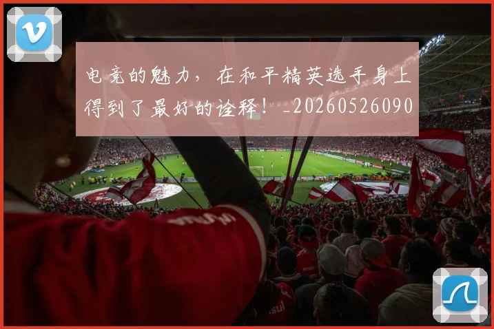 电竞的魅力，在和平精英选手身上得到了最好的诠释！_20260526090041