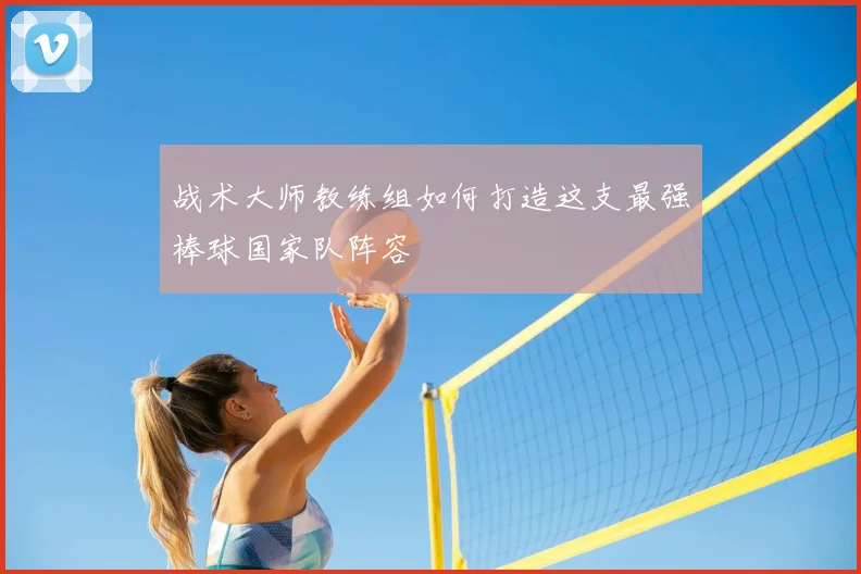 战术大师教练组如何打造这支最强棒球国家队阵容
