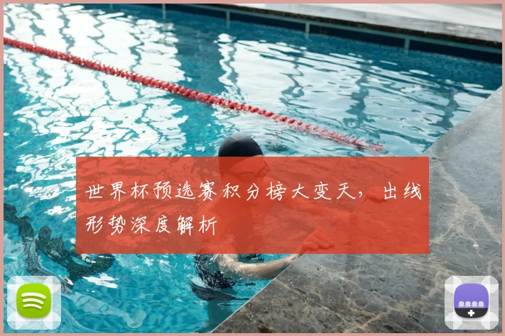 世界杯预选赛积分榜大变天，出线形势深度解析