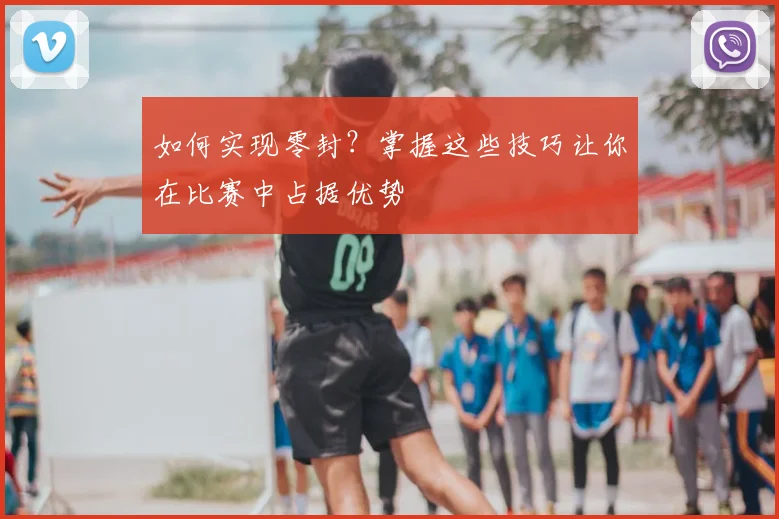 如何实现零封？掌握这些技巧让你在比赛中占据优势