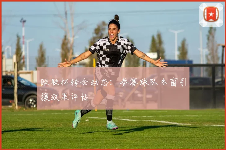 欧联杯转会动态：参赛球队冬窗引援效果评估