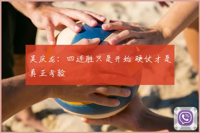 吴庆龙：四连胜只是开始 硬仗才是真正考验