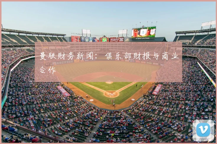 曼联财务新闻：俱乐部财报与商业合作