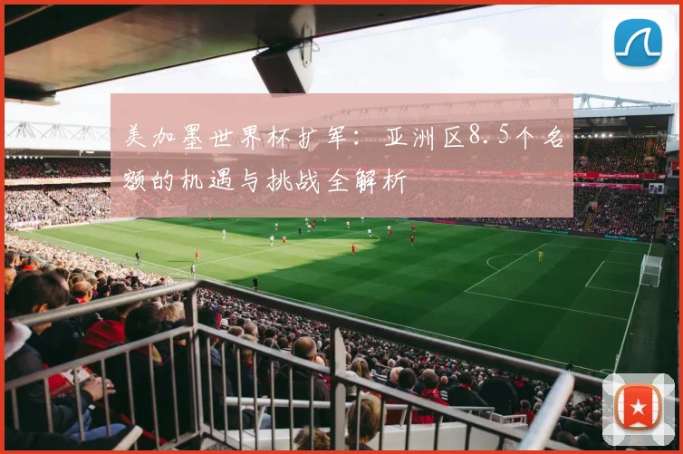 美加墨世界杯扩军：亚洲区8.5个名额的机遇与挑战全解析
