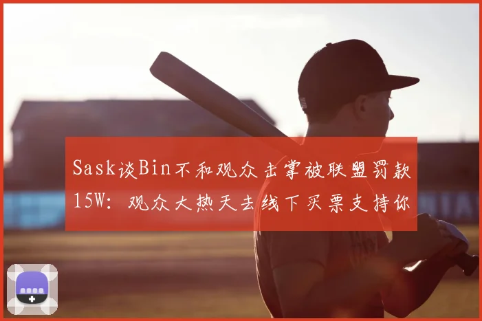 Sask谈Bin不和观众击掌被联盟罚款15W：观众大热天去线下买票支持你，哪个不是真爱粉啊？你是必须