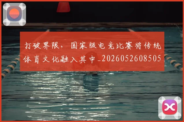 打破界限,国家级电竞比赛将传统体育文化融入其中_20260526085059