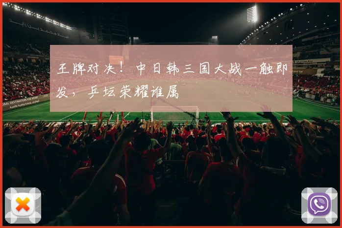 王牌对决！中日韩三国大战一触即发，乒坛荣耀谁属