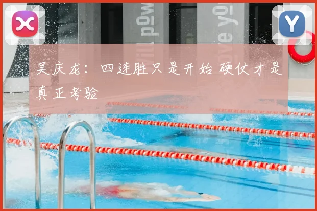吴庆龙：四连胜只是开始 硬仗才是真正考验