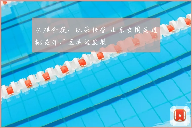 以棋会友,以果传香 山东女围走进桃花开厂区共话发展