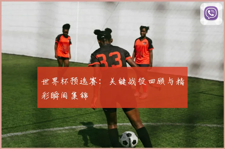 世界杯预选赛：关键战役回顾与精彩瞬间集锦