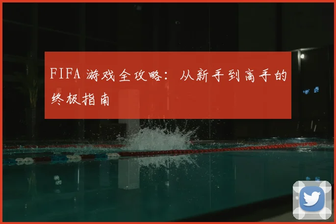 FIFA 游戏全攻略：从新手到高手的终极指南