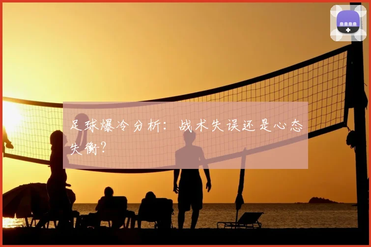 足球爆冷分析：战术失误还是心态失衡？
