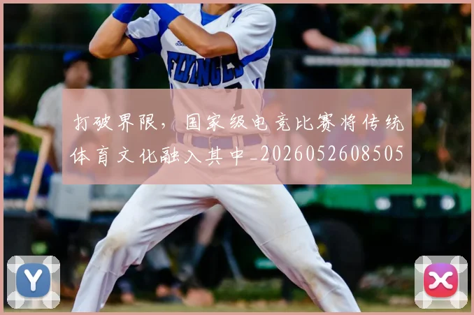 打破界限,国家级电竞比赛将传统体育文化融入其中_20260526085059