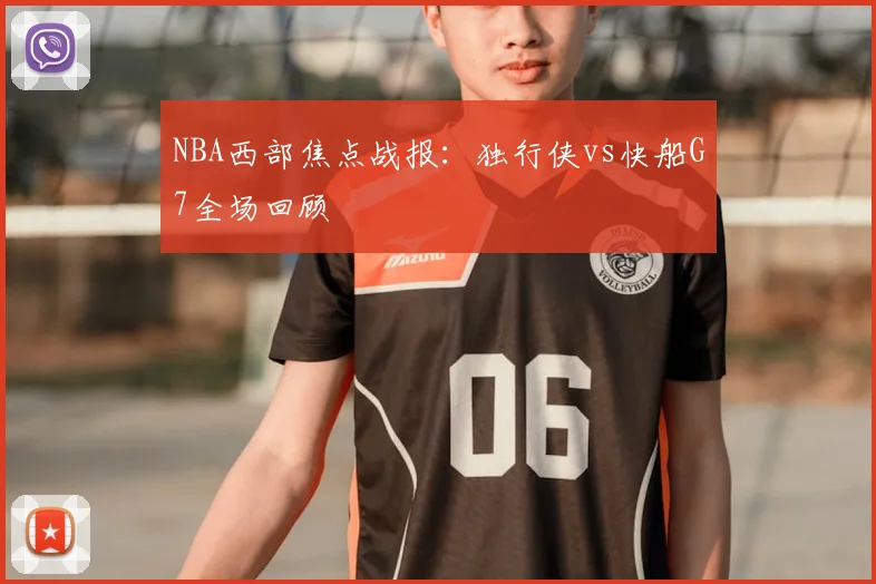 NBA西部焦点战报：独行侠vs快船G7全场回顾