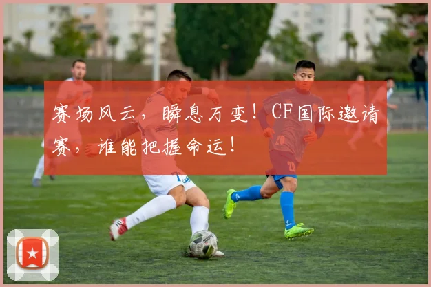 赛场风云，瞬息万变！CF国际邀请赛，谁能把握命运！