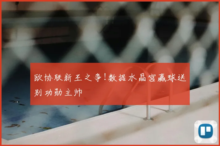 欧协联新王之争!数据水晶宫赢球送别功勋主帅