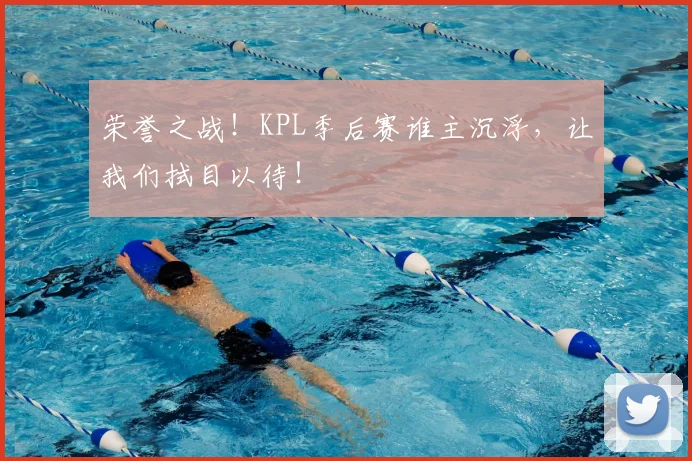 荣誉之战！KPL季后赛谁主沉浮，让我们拭目以待！