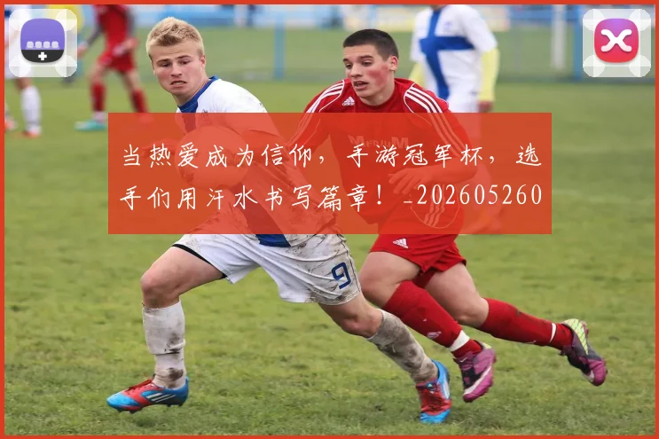 当热爱成为信仰，手游冠军杯，选手们用汗水书写篇章！_20260526074247