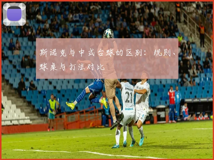 斯诺克与中式台球的区别：规则、球桌与打法对比