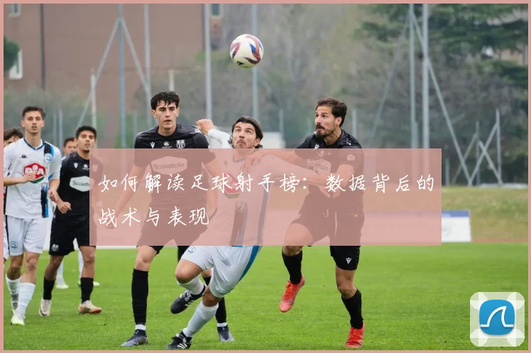 如何解读足球射手榜：数据背后的战术与表现