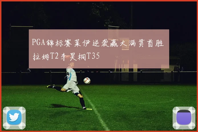 PGA锦标赛莱伊逆袭赢大满贯首胜 拉姆T2李昊桐T35