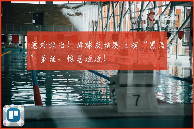 意外频出！排球友谊赛上演“黑马”童话，惊喜连连！