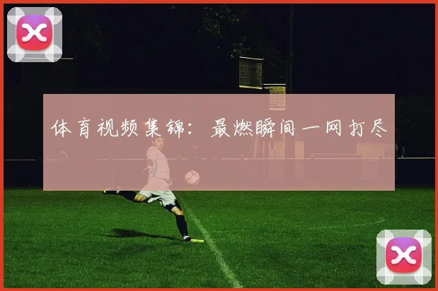 体育视频集锦：最燃瞬间一网打尽