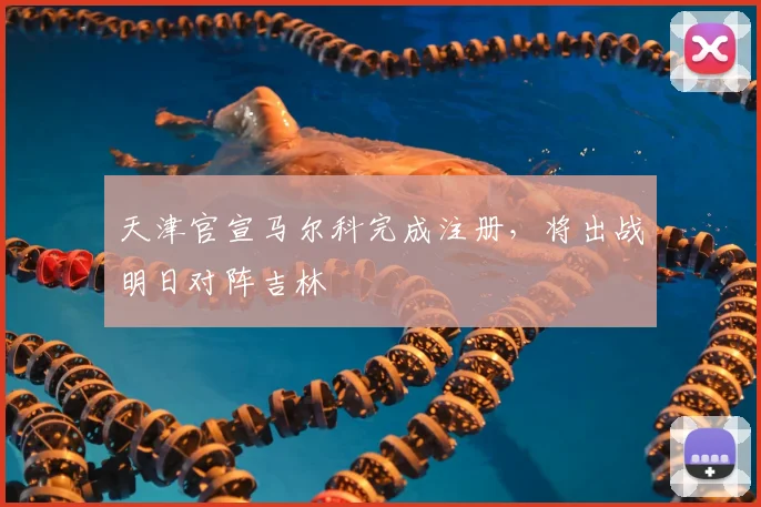 天津官宣马尔科完成注册，将出战明日对阵吉林