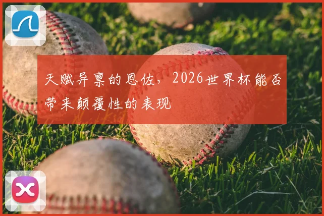 天赋异禀的恩佐，2026世界杯能否带来颠覆性的表现