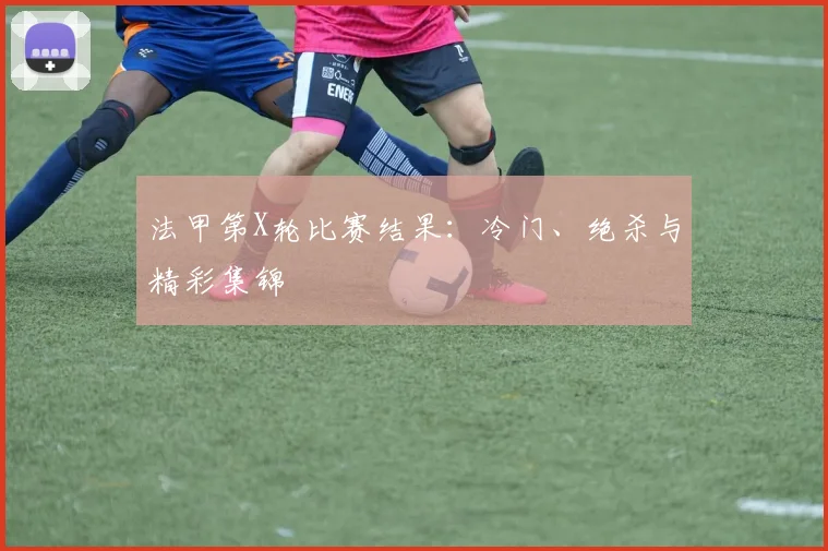 法甲第X轮比赛结果：冷门、绝杀与精彩集锦