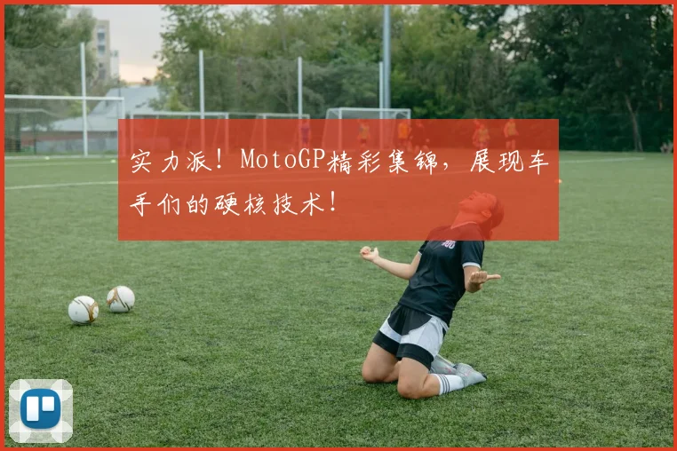 实力派！MotoGP精彩集锦，展现车手们的硬核技术！
