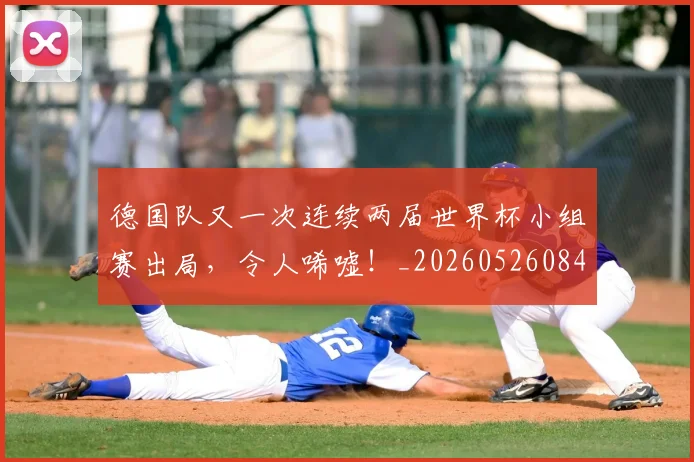 德国队又一次连续两届世界杯小组赛出局，令人唏嘘！_20260526084943