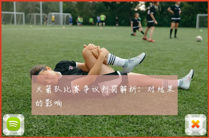 火箭队比赛争议判罚解析：对结果的影响