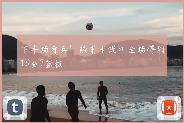 下半场奇兵！热甫卡提江全场得到16分7篮板