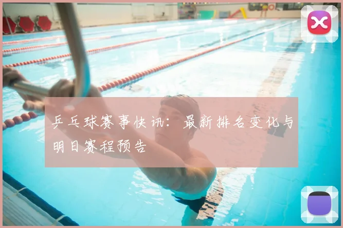 乒乓球赛事快讯：最新排名变化与明日赛程预告