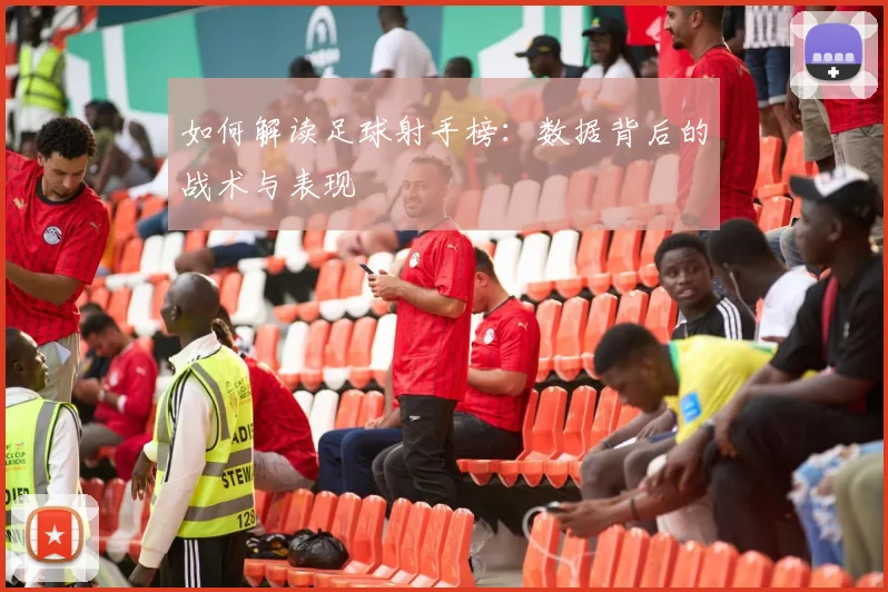 如何解读足球射手榜：数据背后的战术与表现