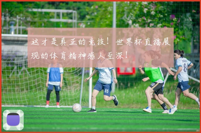 这才是真正的竞技！世界杯直播展现的体育精神感人至深！