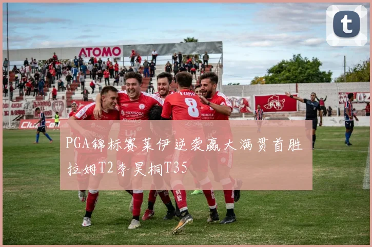 PGA锦标赛莱伊逆袭赢大满贯首胜 拉姆T2李昊桐T35