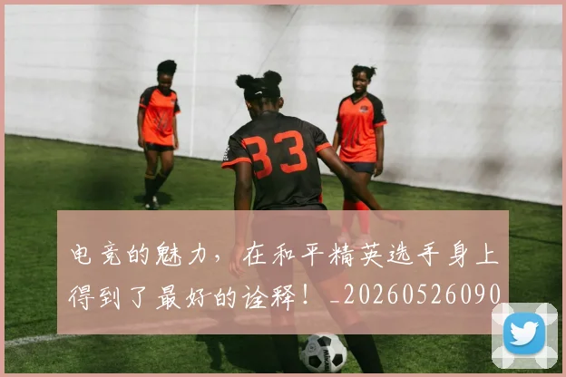 电竞的魅力，在和平精英选手身上得到了最好的诠释！_20260526090041