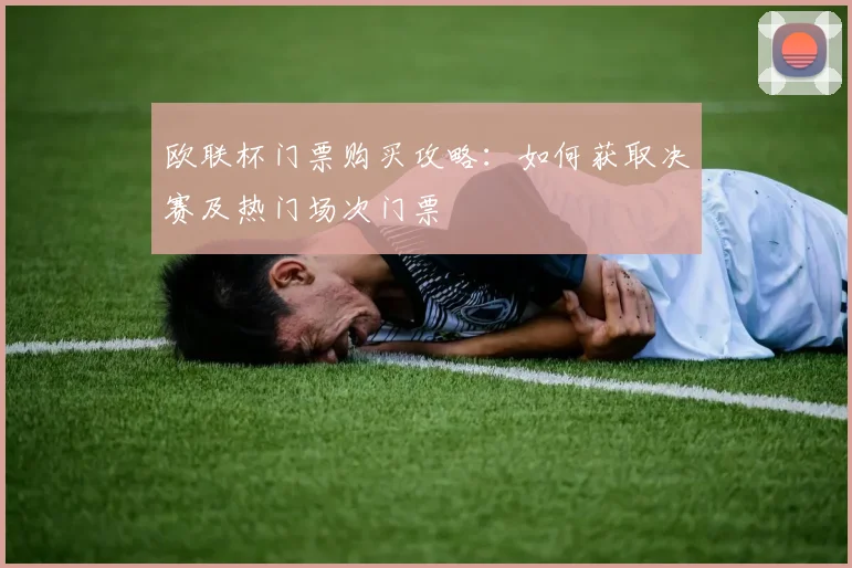 欧联杯门票购买攻略：如何获取决赛及热门场次门票