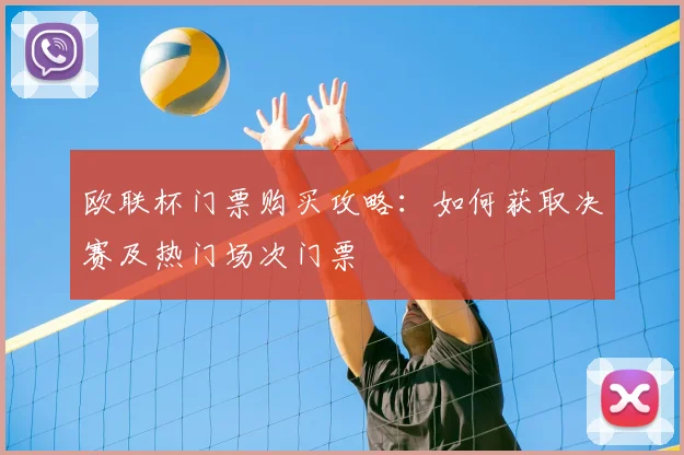 欧联杯门票购买攻略：如何获取决赛及热门场次门票