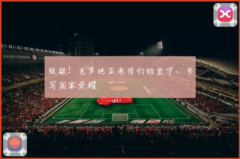 致敬！克罗地亚老将们的坚守，书写国家荣耀