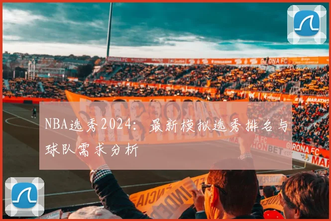 NBA选秀2024：最新模拟选秀排名与球队需求分析