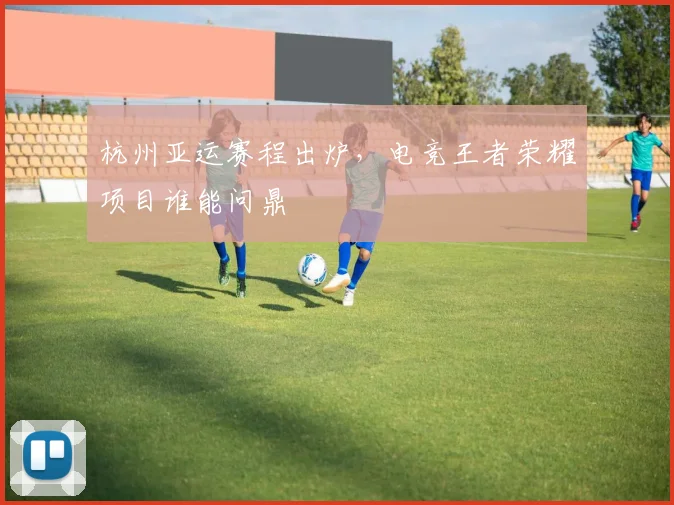 杭州亚运赛程出炉，电竞王者荣耀项目谁能问鼎