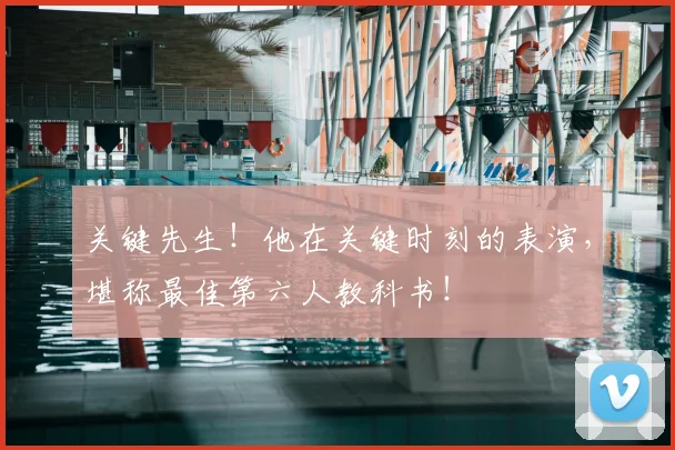 关键先生！他在关键时刻的表演，堪称最佳第六人教科书！