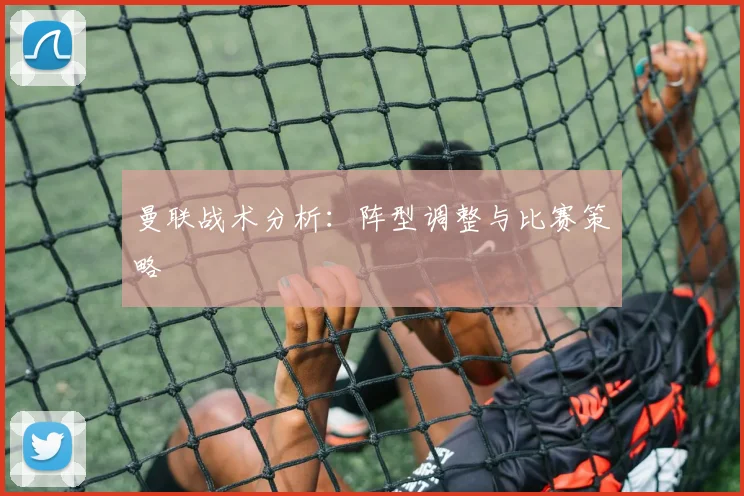 曼联战术分析：阵型调整与比赛策略