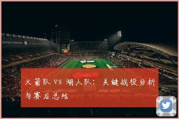 火箭队 vs 湖人队：关键战役分析与赛后总结